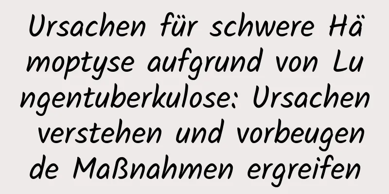 Ursachen für schwere Hämoptyse aufgrund von Lungentuberkulose: Ursachen verstehen und vorbeugende Maßnahmen ergreifen