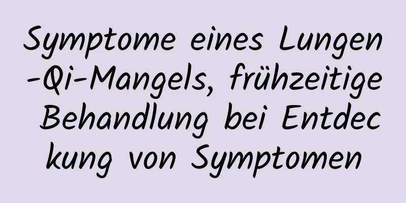 Symptome eines Lungen-Qi-Mangels, frühzeitige Behandlung bei Entdeckung von Symptomen