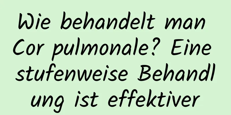 Wie behandelt man Cor pulmonale? Eine stufenweise Behandlung ist effektiver