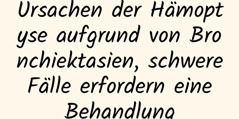 Ursachen der Hämoptyse aufgrund von Bronchiektasien, schwere Fälle erfordern eine Behandlung