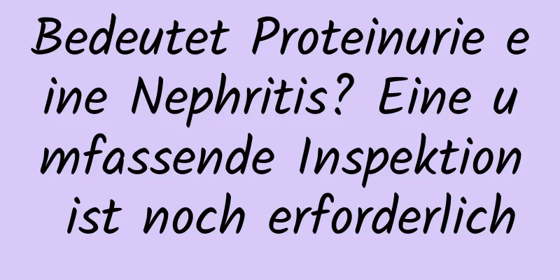 Bedeutet Proteinurie eine Nephritis? Eine umfassende Inspektion ist noch erforderlich