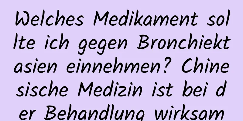 Welches Medikament sollte ich gegen Bronchiektasien einnehmen? Chinesische Medizin ist bei der Behandlung wirksam