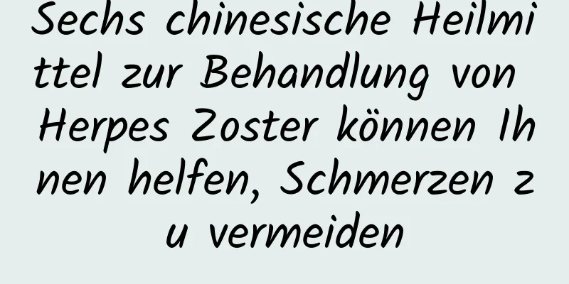 Sechs chinesische Heilmittel zur Behandlung von Herpes Zoster können Ihnen helfen, Schmerzen zu vermeiden