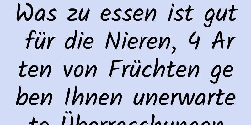 Was zu essen ist gut für die Nieren, 4 Arten von Früchten geben Ihnen unerwartete Überraschungen