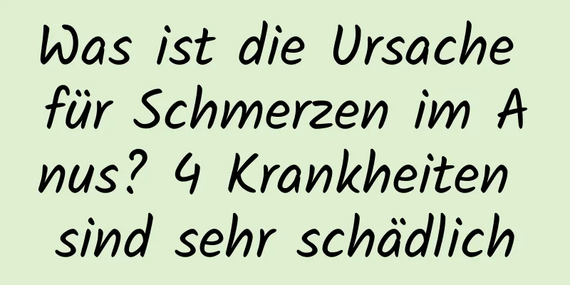 Was ist die Ursache für Schmerzen im Anus? 4 Krankheiten sind sehr schädlich