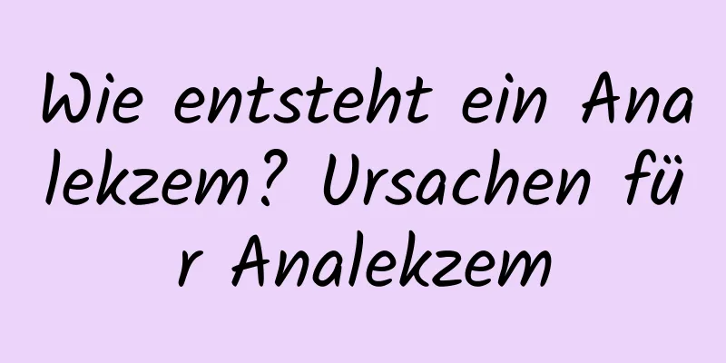 Wie entsteht ein Analekzem? Ursachen für Analekzem