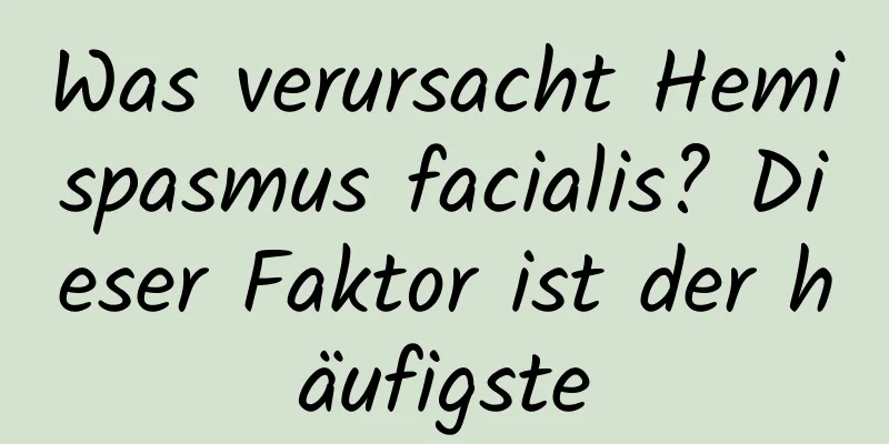 Was verursacht Hemispasmus facialis? Dieser Faktor ist der häufigste