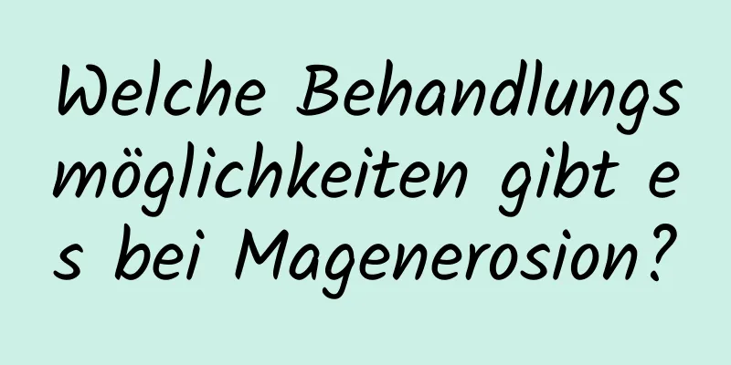 Welche Behandlungsmöglichkeiten gibt es bei Magenerosion?