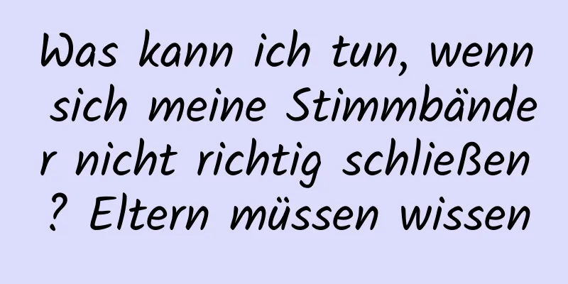 Was kann ich tun, wenn sich meine Stimmbänder nicht richtig schließen? Eltern müssen wissen