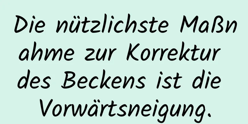 Die nützlichste Maßnahme zur Korrektur des Beckens ist die Vorwärtsneigung.