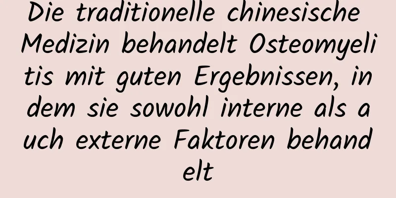 Die traditionelle chinesische Medizin behandelt Osteomyelitis mit guten Ergebnissen, indem sie sowohl interne als auch externe Faktoren behandelt