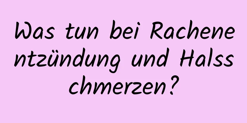 Was tun bei Rachenentzündung und Halsschmerzen?