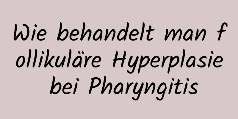 Wie behandelt man follikuläre Hyperplasie bei Pharyngitis