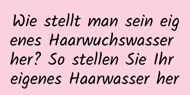 Wie stellt man sein eigenes Haarwuchswasser her? So stellen Sie Ihr eigenes Haarwasser her