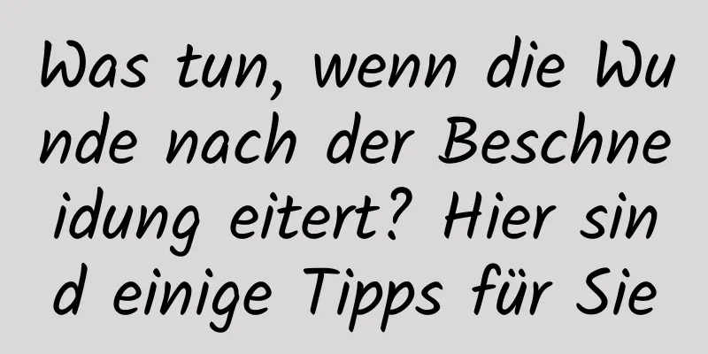 Was tun, wenn die Wunde nach der Beschneidung eitert? Hier sind einige Tipps für Sie