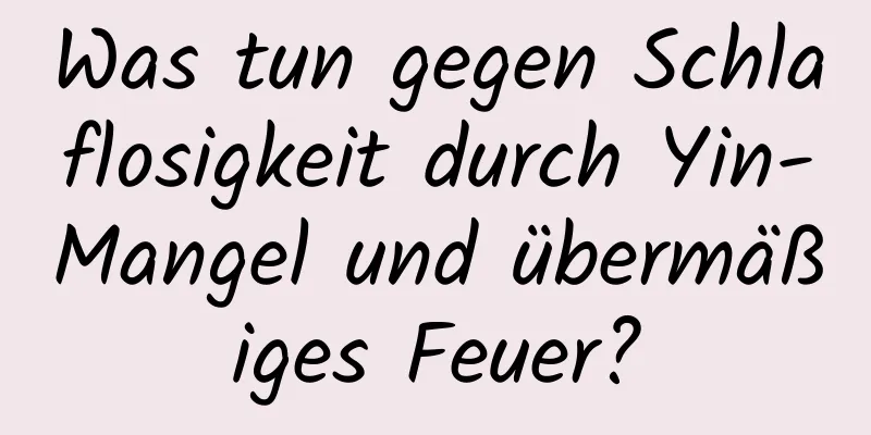 Was tun gegen Schlaflosigkeit durch Yin-Mangel und übermäßiges Feuer?