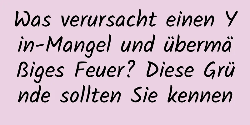 Was verursacht einen Yin-Mangel und übermäßiges Feuer? Diese Gründe sollten Sie kennen