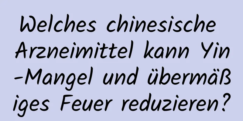 Welches chinesische Arzneimittel kann Yin-Mangel und übermäßiges Feuer reduzieren?