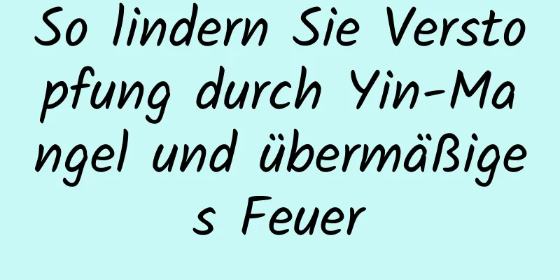 So lindern Sie Verstopfung durch Yin-Mangel und übermäßiges Feuer