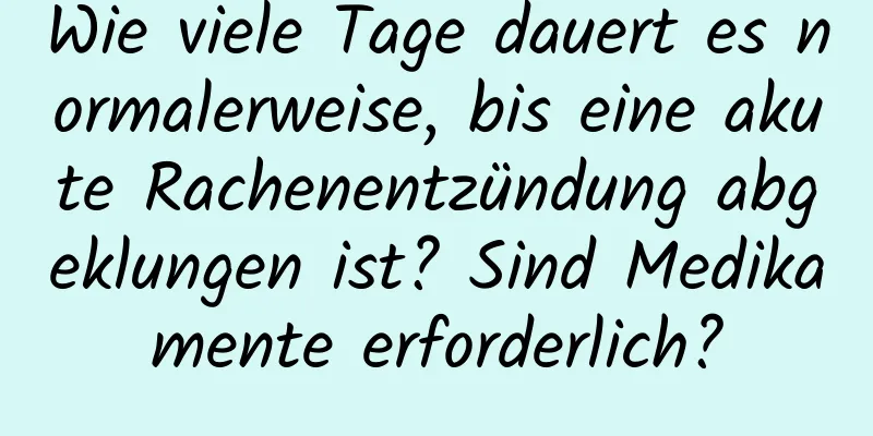 Wie viele Tage dauert es normalerweise, bis eine akute Rachenentzündung abgeklungen ist? Sind Medikamente erforderlich?