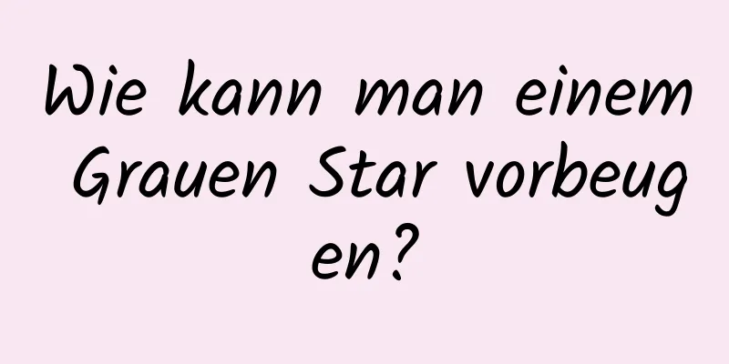 Wie kann man einem Grauen Star vorbeugen?