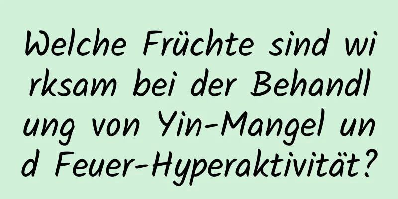 Welche Früchte sind wirksam bei der Behandlung von Yin-Mangel und Feuer-Hyperaktivität?