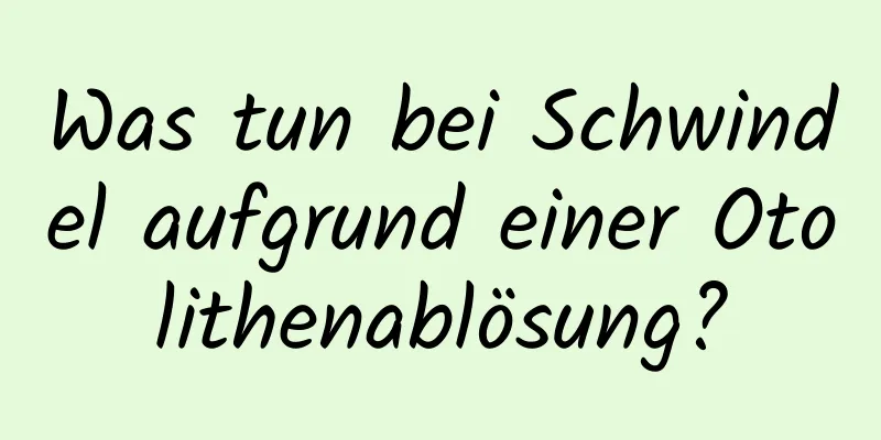 Was tun bei Schwindel aufgrund einer Otolithenablösung?