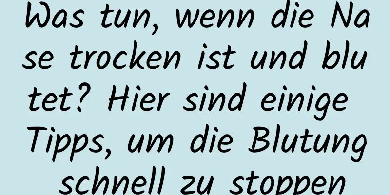 Was tun, wenn die Nase trocken ist und blutet? Hier sind einige Tipps, um die Blutung schnell zu stoppen