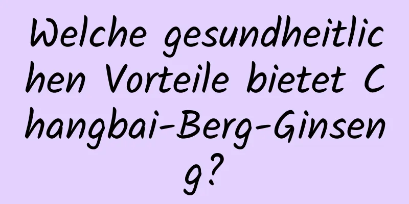 Welche gesundheitlichen Vorteile bietet Changbai-Berg-Ginseng?