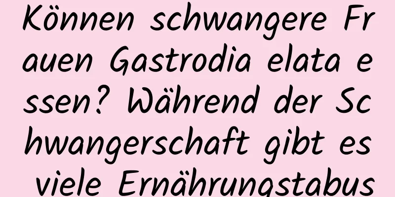 Können schwangere Frauen Gastrodia elata essen? Während der Schwangerschaft gibt es viele Ernährungstabus