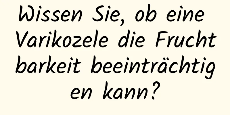 Wissen Sie, ob eine Varikozele die Fruchtbarkeit beeinträchtigen kann?