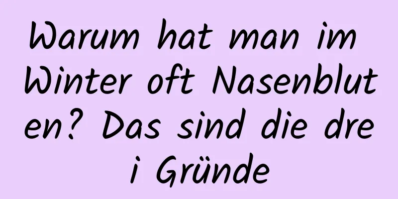 Warum hat man im Winter oft Nasenbluten? Das sind die drei Gründe