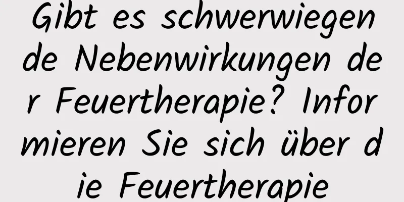 Gibt es schwerwiegende Nebenwirkungen der Feuertherapie? Informieren Sie sich über die Feuertherapie