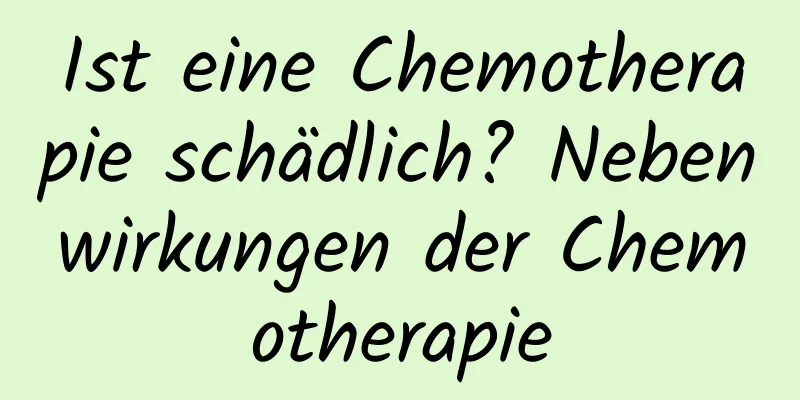 Ist eine Chemotherapie schädlich? Nebenwirkungen der Chemotherapie