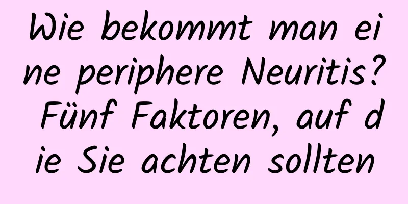 Wie bekommt man eine periphere Neuritis? Fünf Faktoren, auf die Sie achten sollten