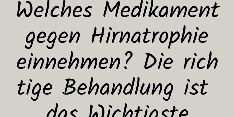 Welches Medikament gegen Hirnatrophie einnehmen? Die richtige Behandlung ist das Wichtigste