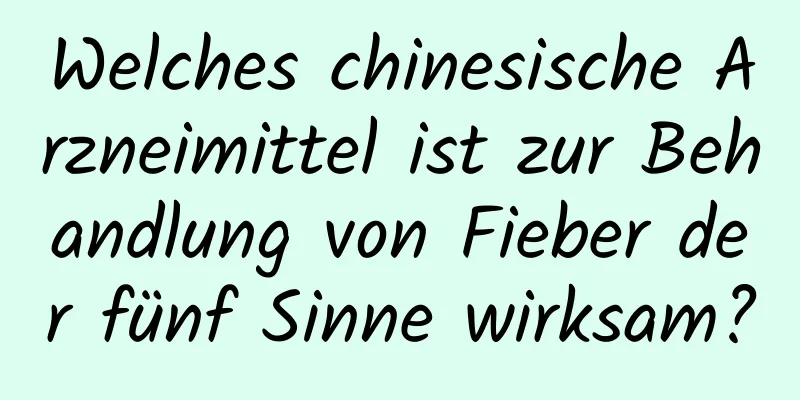 Welches chinesische Arzneimittel ist zur Behandlung von Fieber der fünf Sinne wirksam?