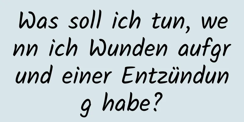 Was soll ich tun, wenn ich Wunden aufgrund einer Entzündung habe?