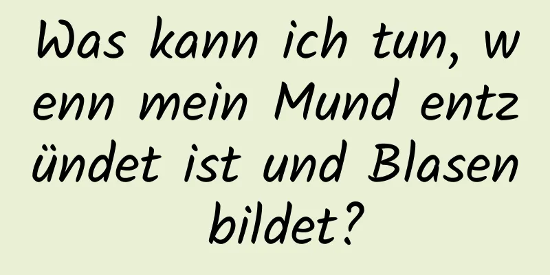 Was kann ich tun, wenn mein Mund entzündet ist und Blasen bildet?