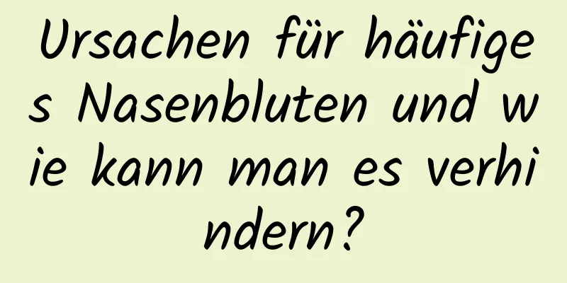 Ursachen für häufiges Nasenbluten und wie kann man es verhindern?