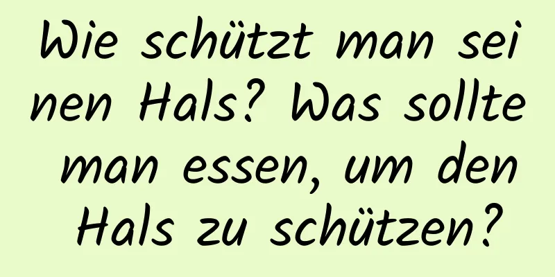 Wie schützt man seinen Hals? Was sollte man essen, um den Hals zu schützen?