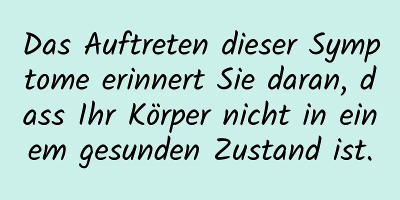 Das Auftreten dieser Symptome erinnert Sie daran, dass Ihr Körper nicht in einem gesunden Zustand ist.