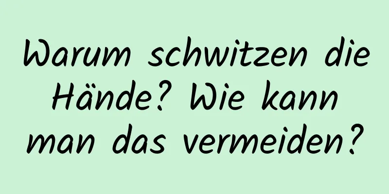 Warum schwitzen die Hände? Wie kann man das vermeiden?