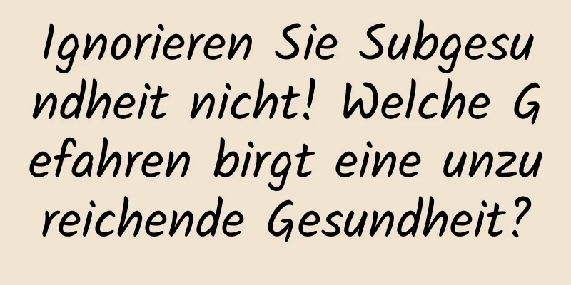 Ignorieren Sie Subgesundheit nicht! Welche Gefahren birgt eine unzureichende Gesundheit?