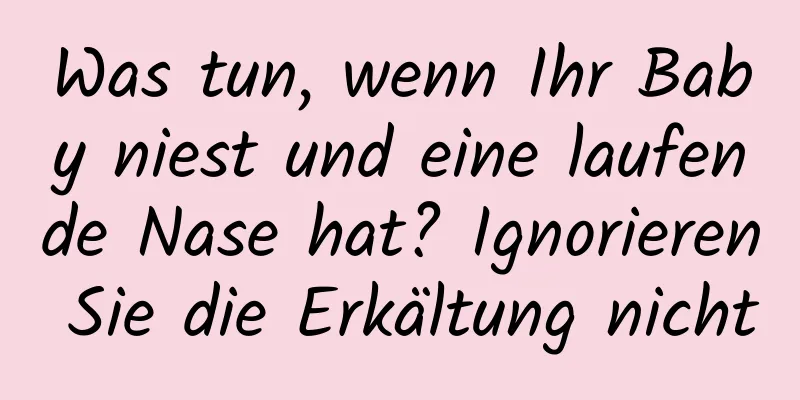 Was tun, wenn Ihr Baby niest und eine laufende Nase hat? Ignorieren Sie die Erkältung nicht