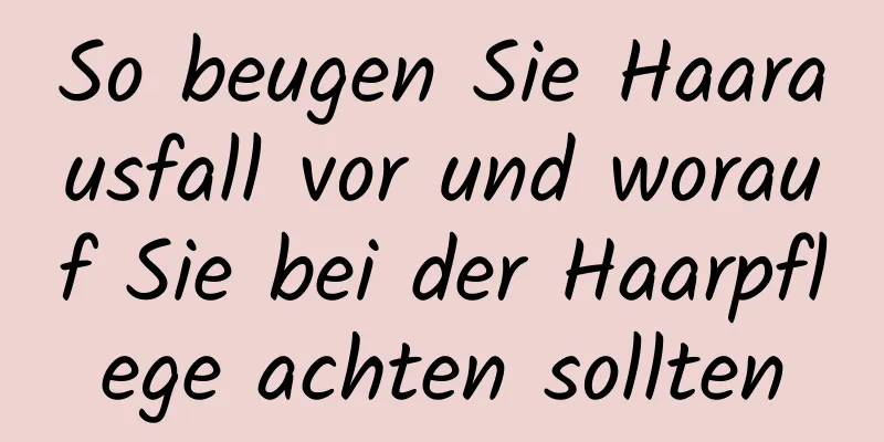 So beugen Sie Haarausfall vor und worauf Sie bei der Haarpflege achten sollten