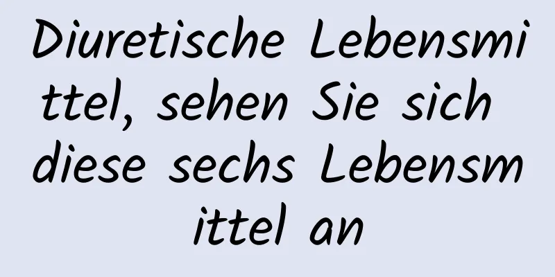 Diuretische Lebensmittel, sehen Sie sich diese sechs Lebensmittel an