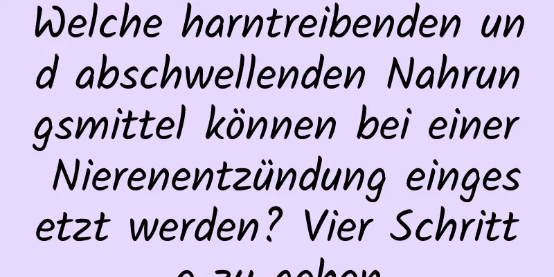 Welche harntreibenden und abschwellenden Nahrungsmittel können bei einer Nierenentzündung eingesetzt werden? Vier Schritte zu gehen