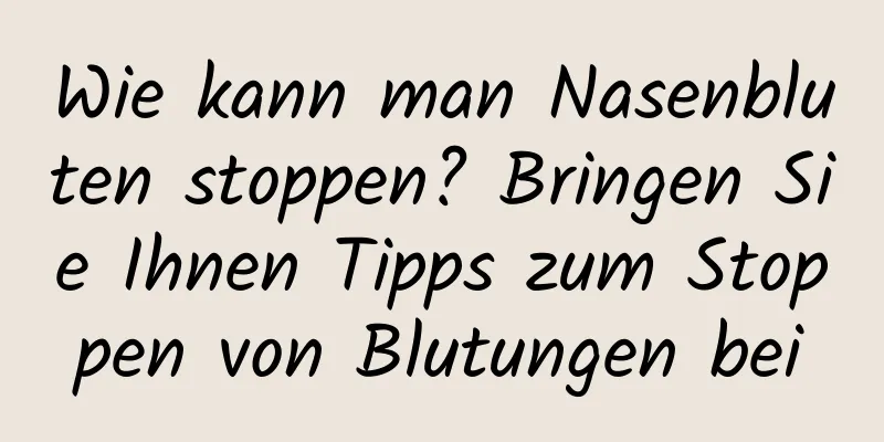 Wie kann man Nasenbluten stoppen? Bringen Sie Ihnen Tipps zum Stoppen von Blutungen bei