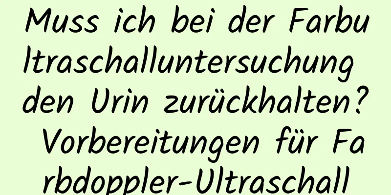 Muss ich bei der Farbultraschalluntersuchung den Urin zurückhalten? Vorbereitungen für Farbdoppler-Ultraschall